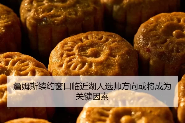 詹姆斯续约窗口临近湖人选帅方向或将成为关键因素
