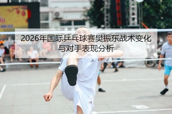 2026年国际乒乓球赛樊振东战术变化与对手表现分析
