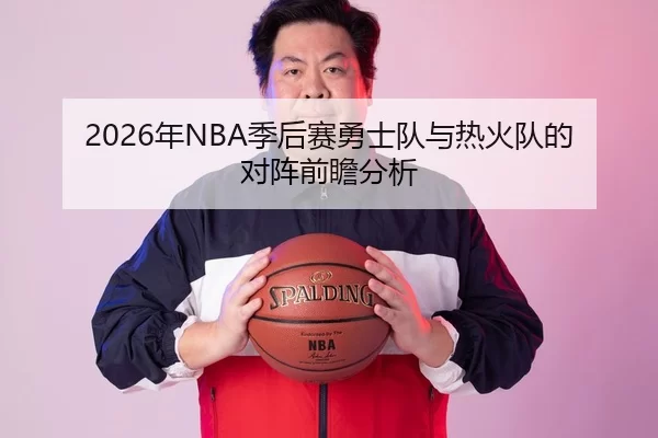 2026年NBA季后赛勇士队与热火队的对阵前瞻分析