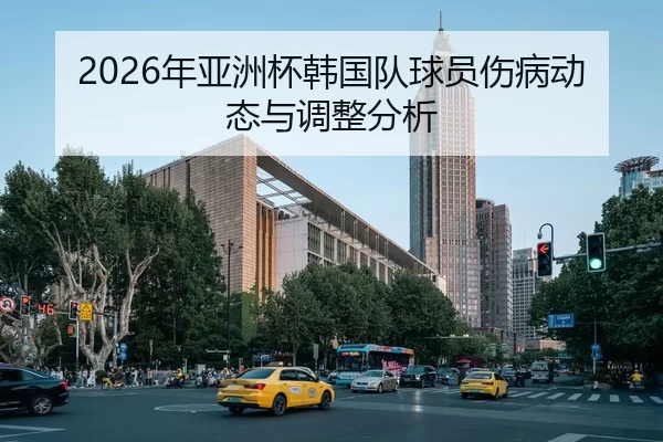 2026年亚洲杯韩国队球员伤病动态与调整分析