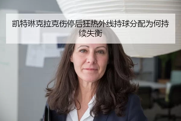 凯特琳克拉克伤停后狂热外线持球分配为何持续失衡