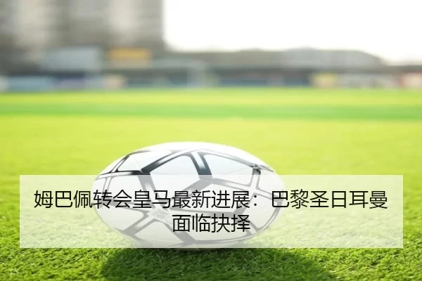 姆巴佩转会皇马最新进展：巴黎圣日耳曼面临抉择