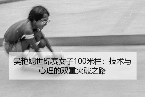 吴艳妮世锦赛女子100米栏：技术与心理的双重突破之路