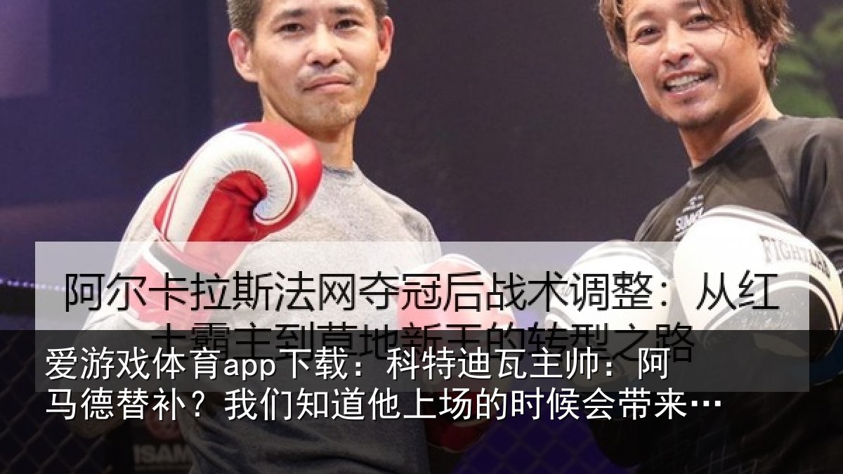 爱游戏体育app下载：科特迪瓦主帅：阿马德替补？我们知道他上场的时候会带来帮助