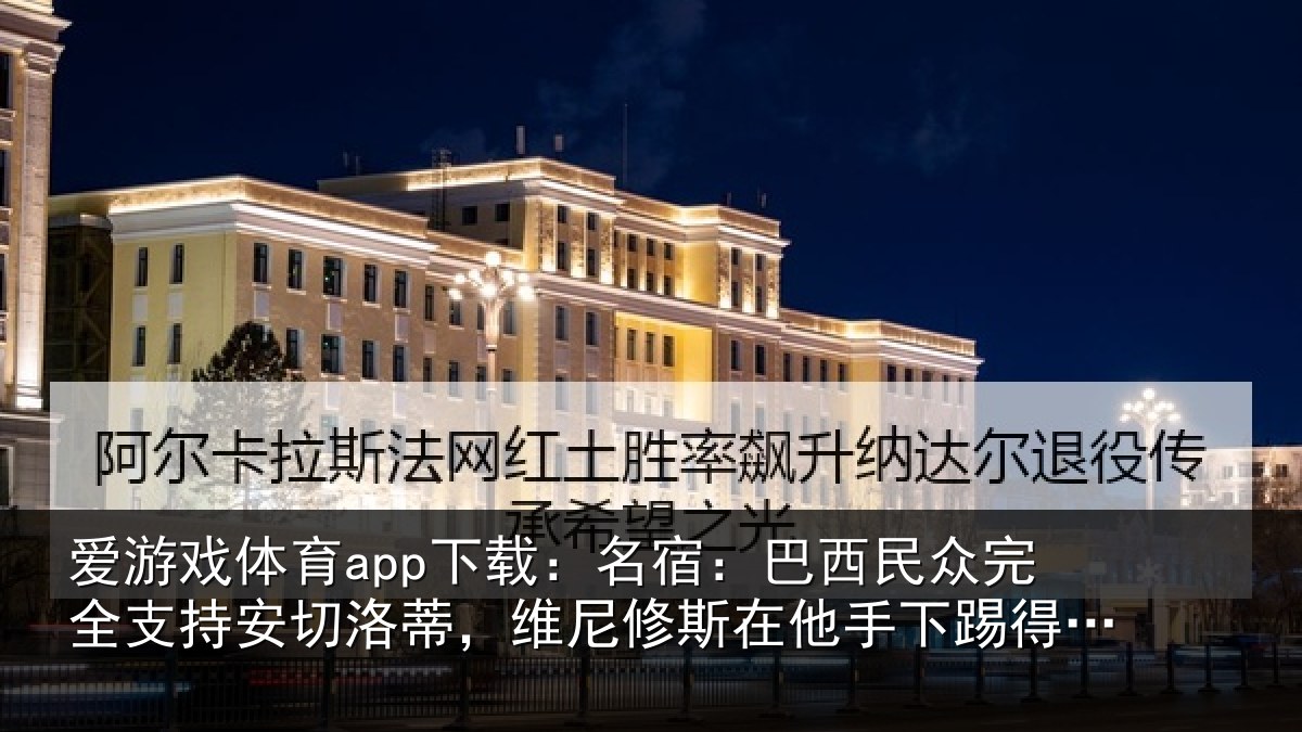爱游戏体育app下载：名宿：巴西民众完全支持安切洛蒂，维尼修斯在他手下踢得更好