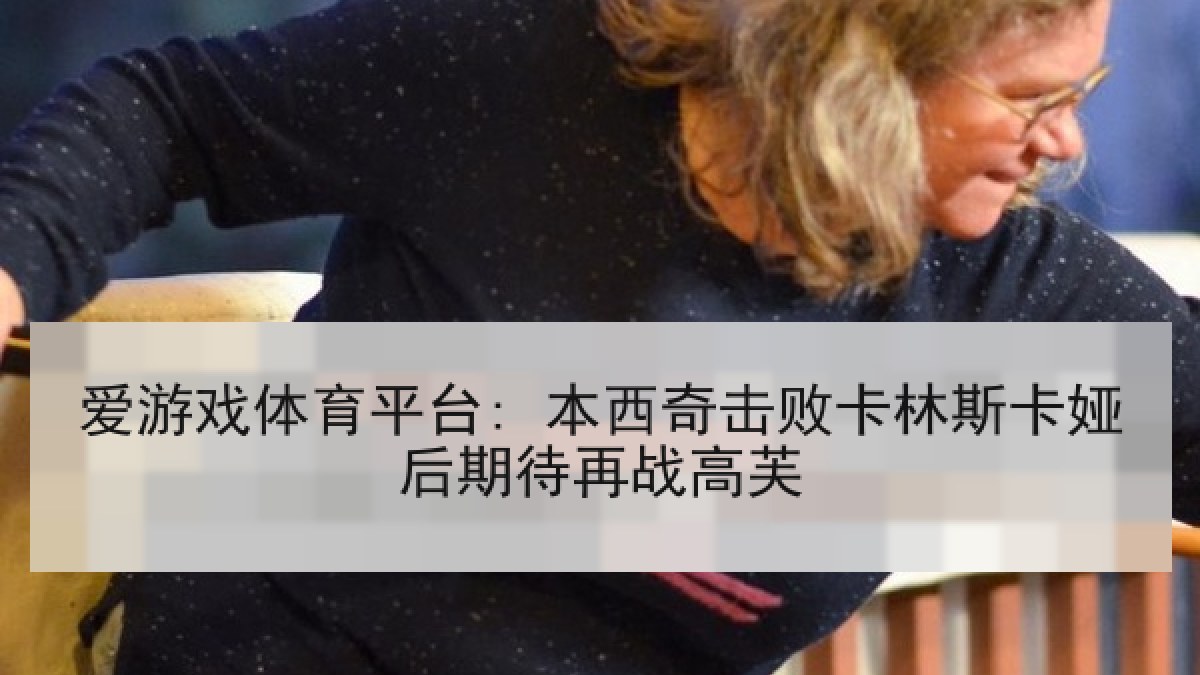 爱游戏体育平台: 本西奇击败卡林斯卡娅后期待再战高芙
