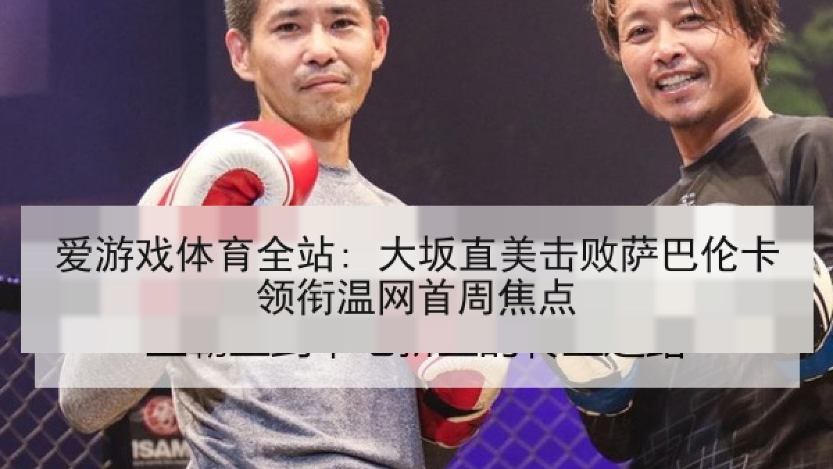 爱游戏体育全站: 大坂直美击败萨巴伦卡领衔温网首周焦点