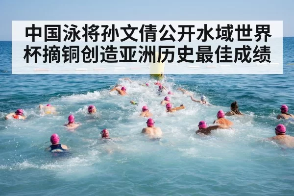 中国泳将孙文倩公开水域世界杯摘铜创造亚洲历史最佳成绩