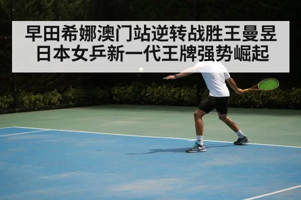 早田希娜澳门站逆转战胜王曼昱日本女乒新一代王牌强势崛起