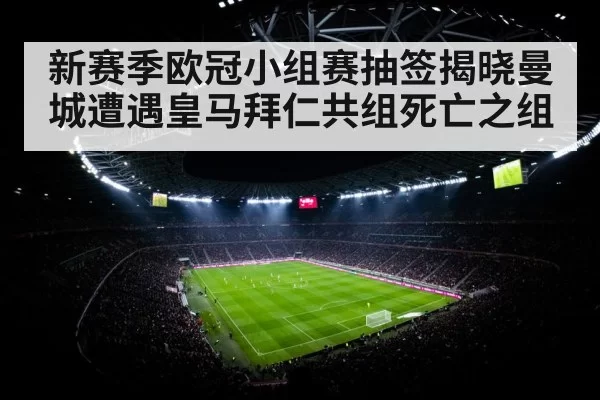 新赛季欧冠小组赛抽签揭晓曼城遭遇皇马拜仁共组死亡之组