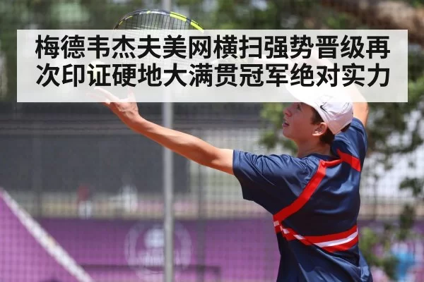 梅德韦杰夫美网横扫强势晋级再次印证硬地大满贯冠军绝对实力