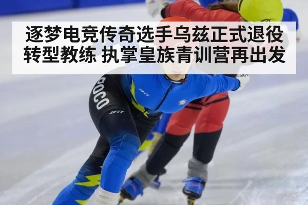 逐梦电竞传奇选手乌兹正式退役转型教练 执掌皇族青训营再出发