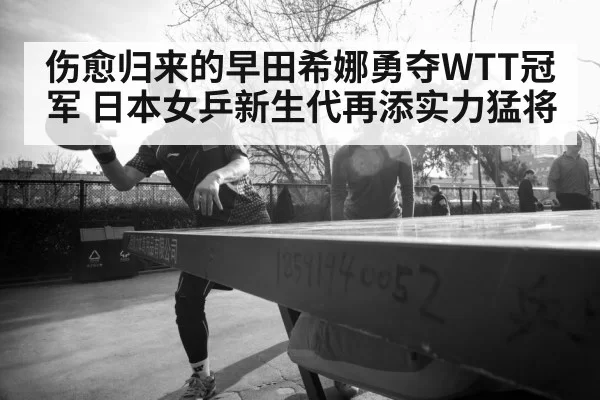 伤愈归来的早田希娜勇夺WTT冠军 日本女乒新生代再添实力猛将