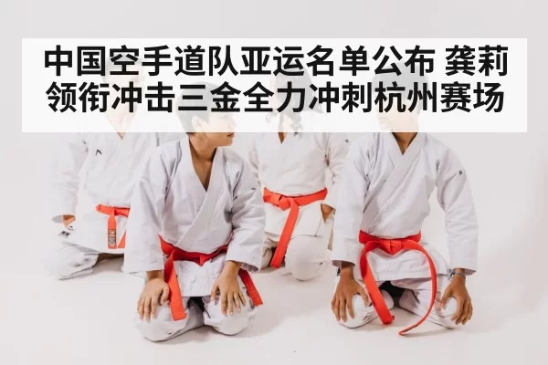 中国空手道队亚运名单公布 龚莉领衔冲击三金全力冲刺杭州赛场