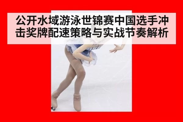公开水域游泳世锦赛中国选手冲击奖牌配速策略与实战节奏解析